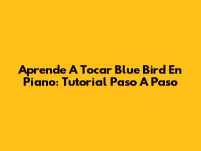 Aprende A Tocar 'Blue Bird' En Piano: Tutorial Paso A Paso