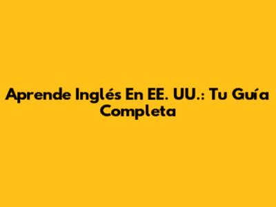 Aprende Inglés En EE. UU.: Tu Guía Completa