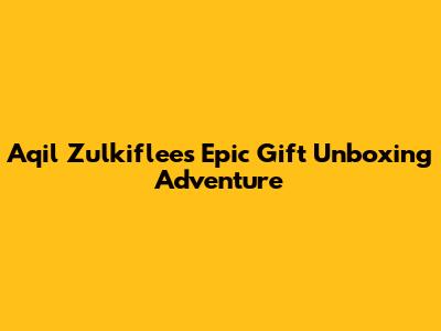 Aqil Zulkiflee's Epic Gift Unboxing Adventure