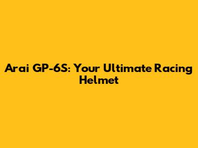 Arai GP-6S: Your Ultimate Racing Helmet
