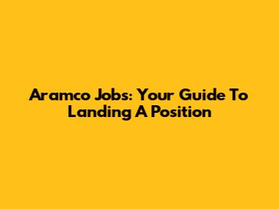 Aramco Jobs: Your Guide To Landing A Position