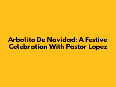 Arbolito De Navidad: A Festive Celebration With Pastor Lopez