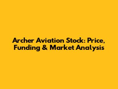 Archer Aviation Stock: Price, Funding & Market Analysis