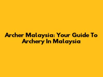 Archer Malaysia: Your Guide To Archery In Malaysia