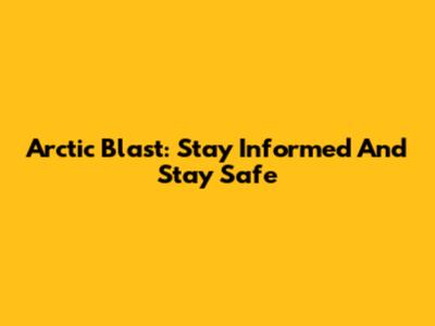Arctic Blast: Stay Informed And Stay Safe