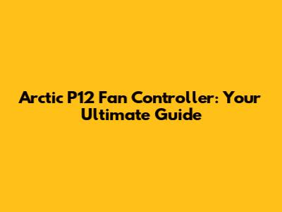 Arctic P12 Fan Controller: Your Ultimate Guide