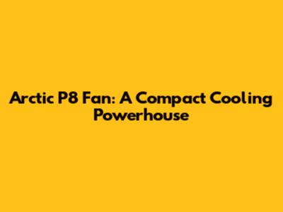 Arctic P8 Fan: A Compact Cooling Powerhouse