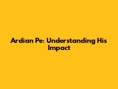 Ardian Pe: Understanding His Impact