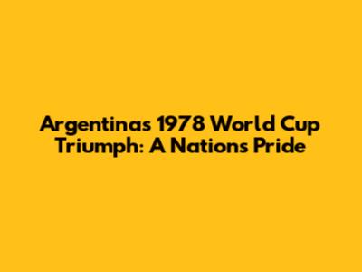 Argentina's 1978 World Cup Triumph: A Nation's Pride