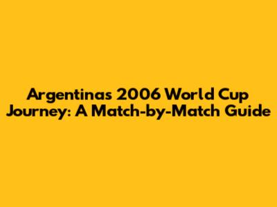 Argentina's 2006 World Cup Journey: A Match-by-Match Guide