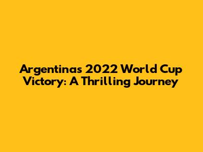Argentina's 2022 World Cup Victory: A Thrilling Journey