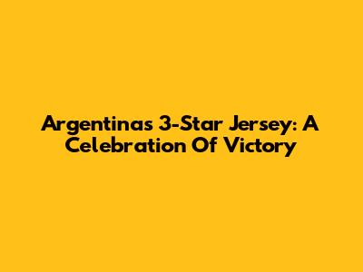 Argentina's 3-Star Jersey: A Celebration Of Victory