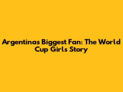 Argentina's Biggest Fan: The World Cup Girl's Story