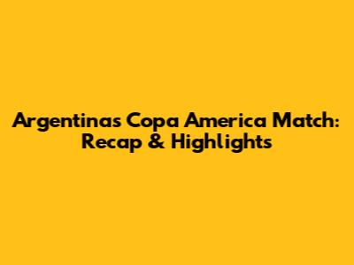 Argentina's Copa America Match: Recap & Highlights