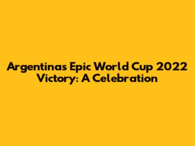 Argentina's Epic World Cup 2022 Victory: A Celebration