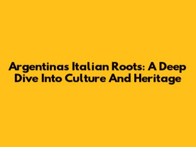 Argentina's Italian Roots: A Deep Dive Into Culture And Heritage