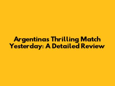 Argentina's Thrilling Match Yesterday: A Detailed Review
