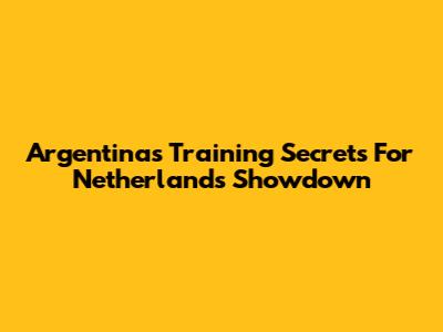 Argentina's Training Secrets For Netherlands Showdown