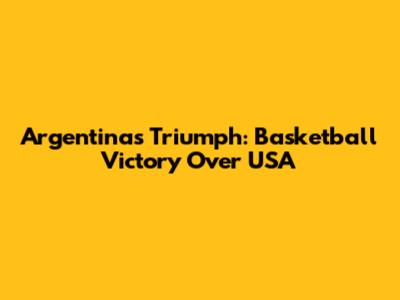 Argentina's Triumph: Basketball Victory Over USA