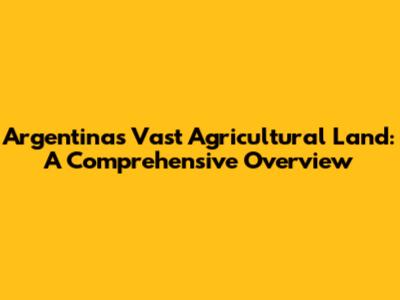 Argentina's Vast Agricultural Land: A Comprehensive Overview
