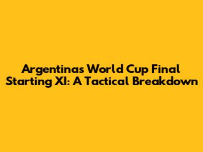 Argentina's World Cup Final Starting XI: A Tactical Breakdown