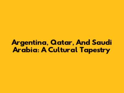 Argentina, Qatar, And Saudi Arabia: A Cultural Tapestry