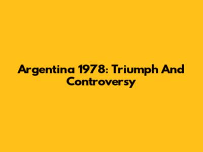 Argentina 1978: Triumph And Controversy