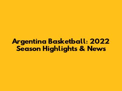 Argentina Basketball: 2022 Season Highlights & News