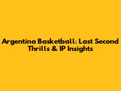 Argentina Basketball: Last Second Thrills & IP Insights