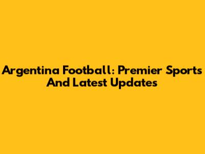 Argentina Football: Premier Sports And Latest Updates