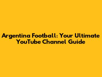 Argentina Football: Your Ultimate YouTube Channel Guide