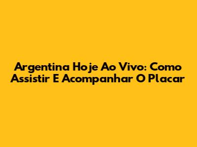 Argentina Hoje Ao Vivo: Como Assistir E Acompanhar O Placar
