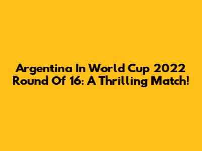 Argentina In World Cup 2022 Round Of 16: A Thrilling Match!