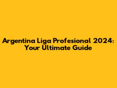 Argentina Liga Profesional 2024: Your Ultimate Guide