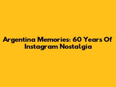 Argentina Memories: 60 Years Of Instagram Nostalgia