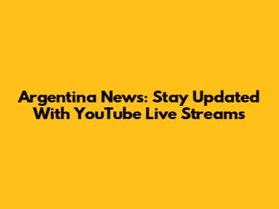Argentina News: Stay Updated With YouTube Live Streams