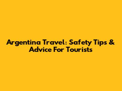 Argentina Travel: Safety Tips & Advice For Tourists