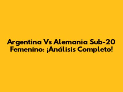 Argentina Vs Alemania Sub-20 Femenino: ¡Análisis Completo!
