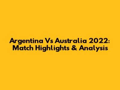 Argentina Vs Australia 2022: Match Highlights & Analysis