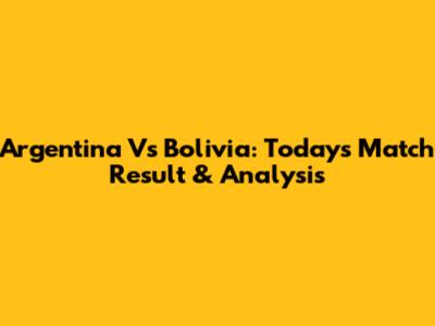 Argentina Vs Bolivia: Today's Match Result & Analysis