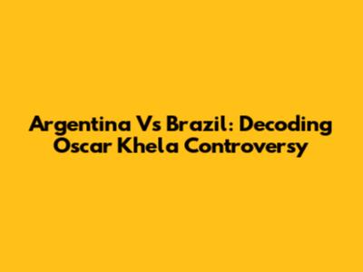 Argentina Vs Brazil: Decoding 'Oscar Khela' Controversy