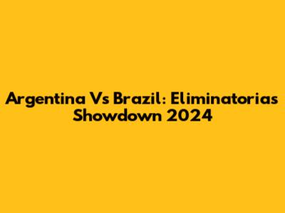 Argentina Vs Brazil: Eliminatorias Showdown 2024