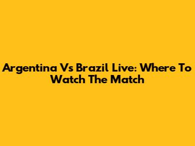 Argentina Vs Brazil Live: Where To Watch The Match
