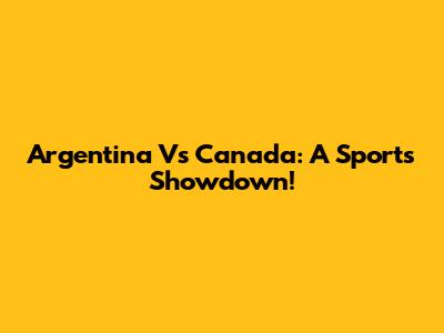 Argentina Vs Canada: A Sports Showdown!