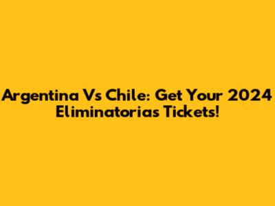 Argentina Vs Chile: Get Your 2024 Eliminatorias Tickets!