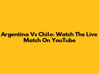 Argentina Vs Chile: Watch The Live Match On YouTube