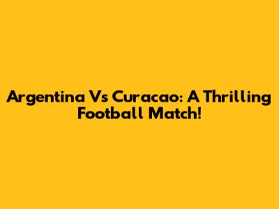 Argentina Vs Curacao: A Thrilling Football Match!