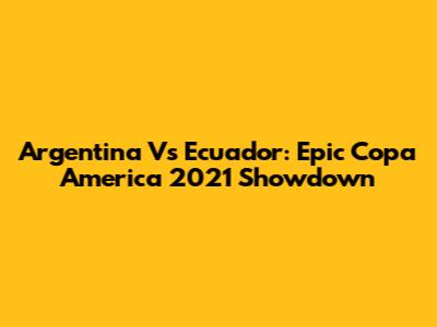 Argentina Vs Ecuador: Epic Copa America 2021 Showdown
