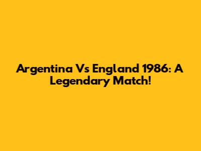 Argentina Vs England 1986: A Legendary Match!