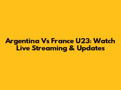 Argentina Vs France U23: Watch Live Streaming & Updates